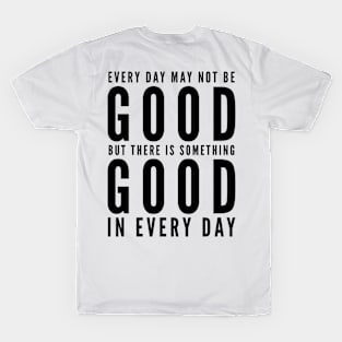 Every day may not be good but there is something good in every day T-Shirt